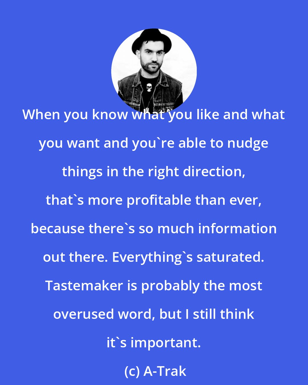 A-Trak: When you know what you like and what you want and you're able to nudge things in the right direction, that's more profitable than ever, because there's so much information out there. Everything's saturated. Tastemaker is probably the most overused word, but I still think it's important.