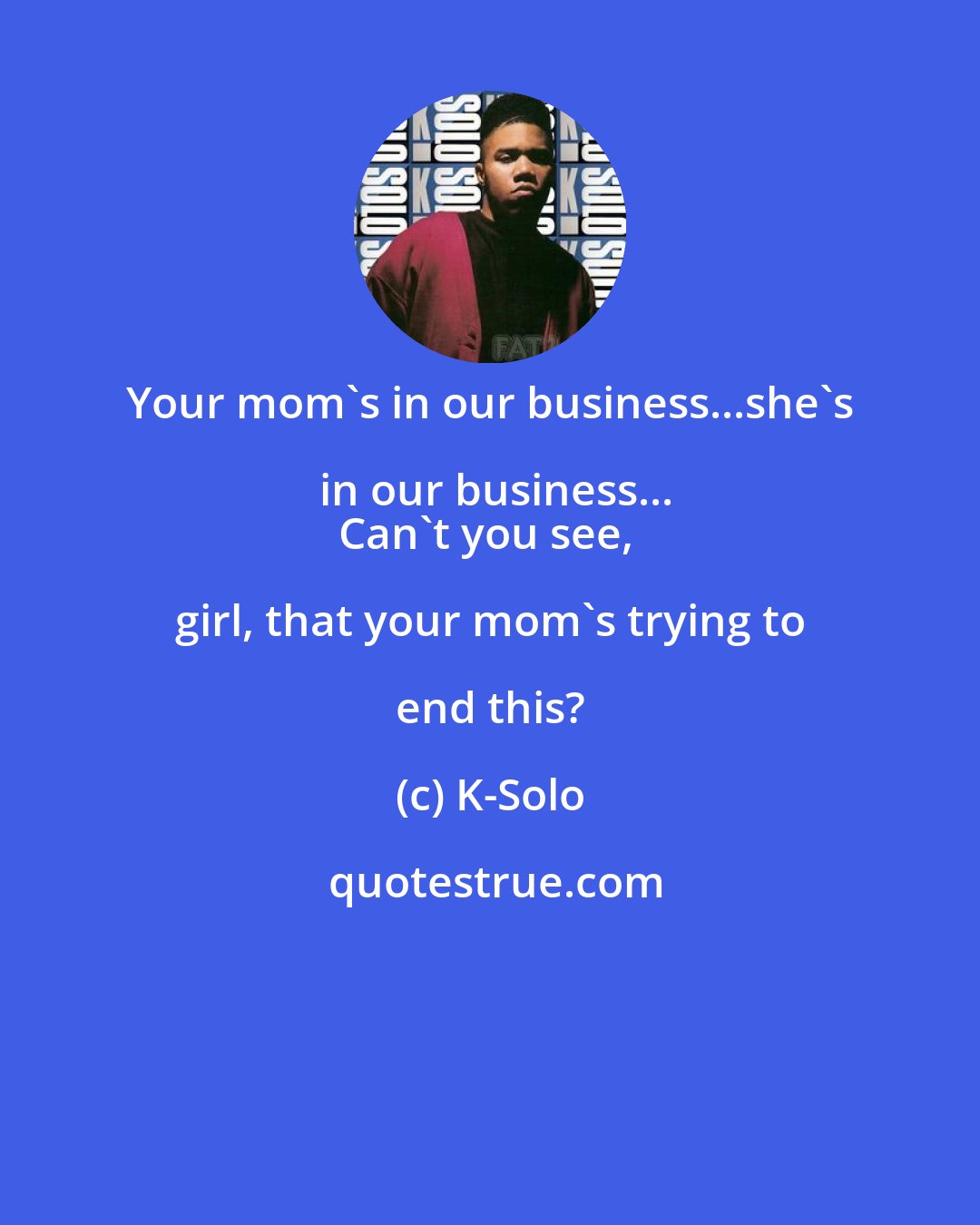 K-Solo: Your mom's in our business...she's in our business...
Can't you see, girl, that your mom's trying to end this?