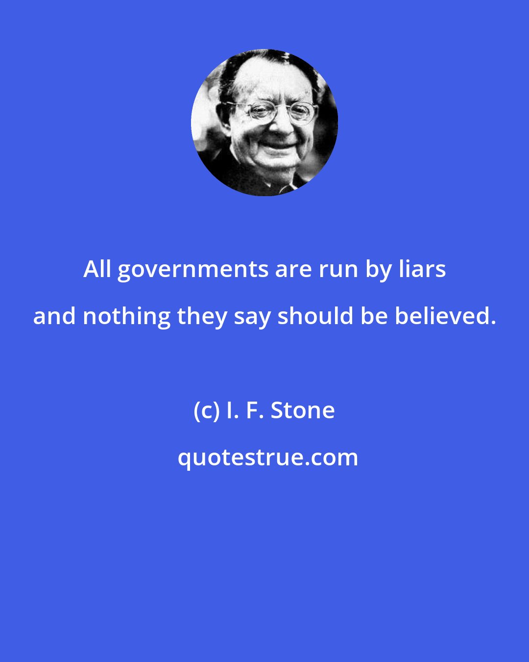 I. F. Stone: All governments are run by liars and nothing they say should be believed.