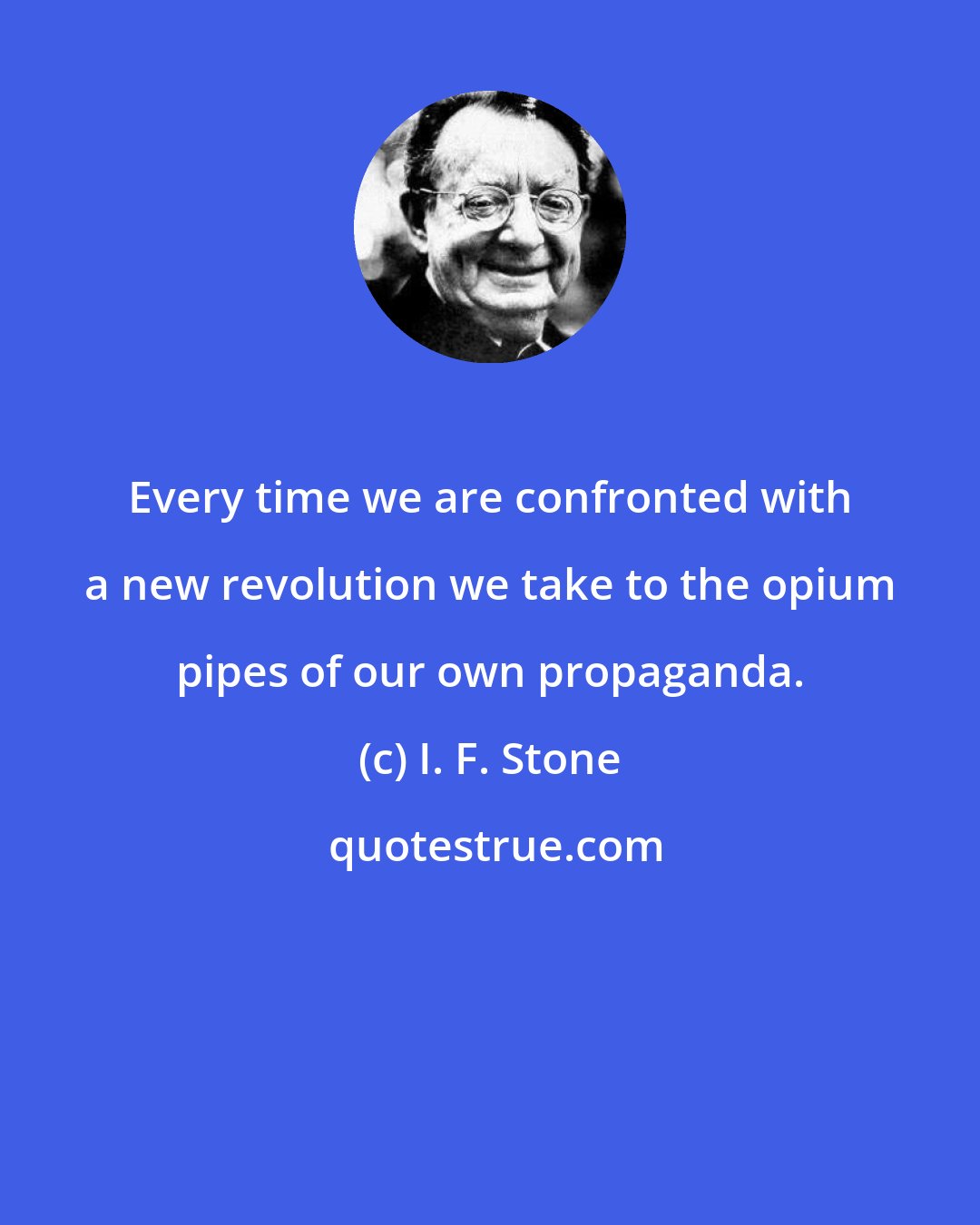 I. F. Stone: Every time we are confronted with a new revolution we take to the opium pipes of our own propaganda.