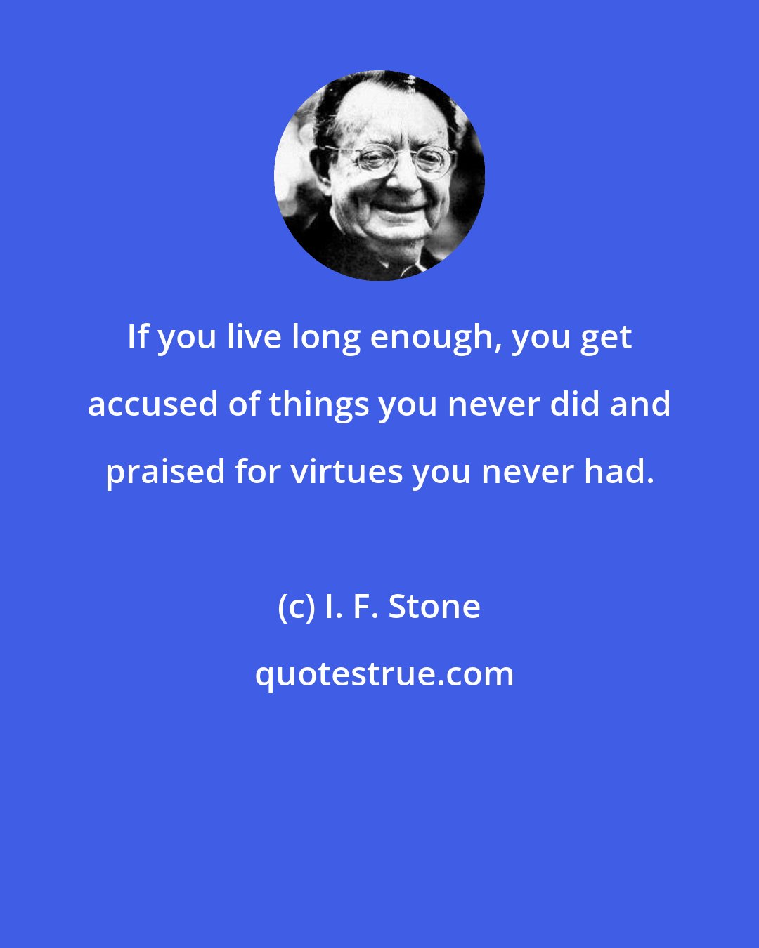 I. F. Stone: If you live long enough, you get accused of things you never did and praised for virtues you never had.