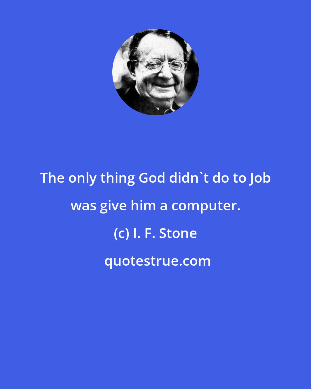 I. F. Stone: The only thing God didn't do to Job was give him a computer.