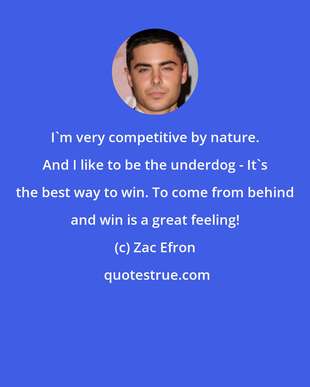 Zac Efron: I'm very competitive by nature. And I like to be the underdog - It's the best way to win. To come from behind and win is a great feeling!