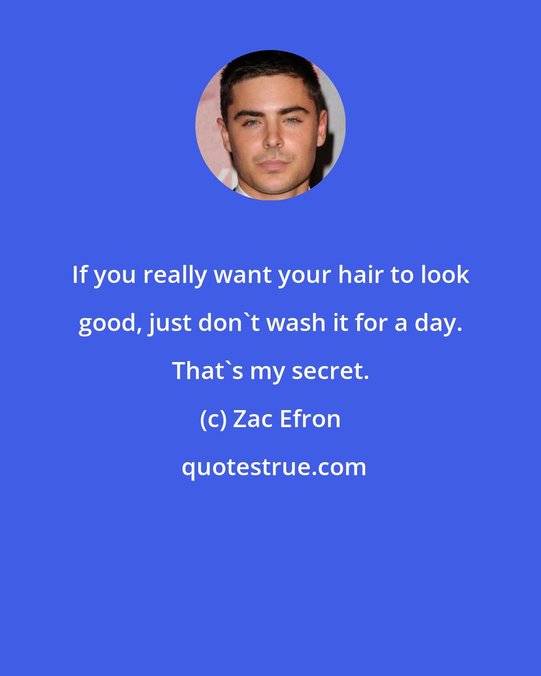 Zac Efron: If you really want your hair to look good, just don't wash it for a day. That's my secret.