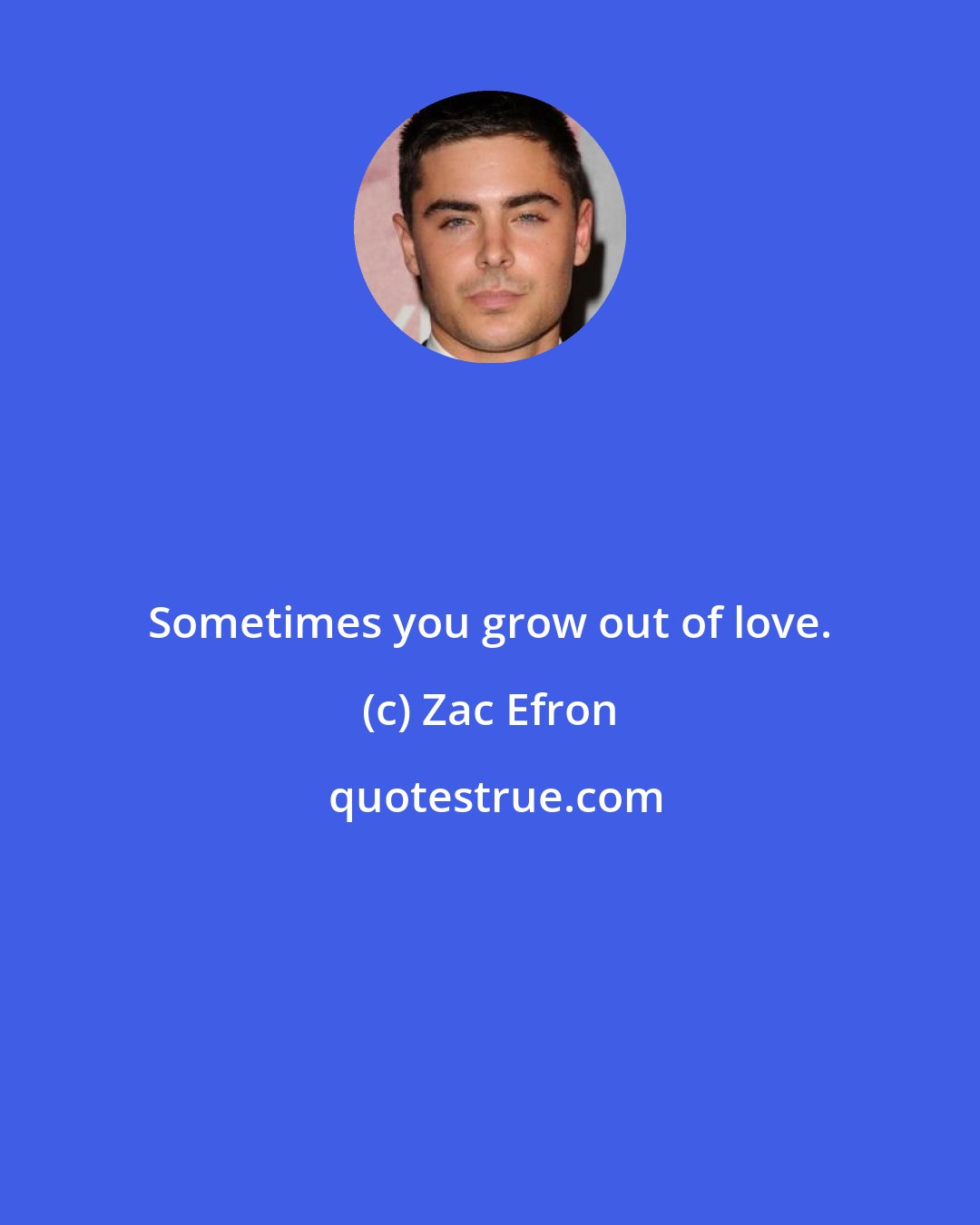Zac Efron: Sometimes you grow out of love.