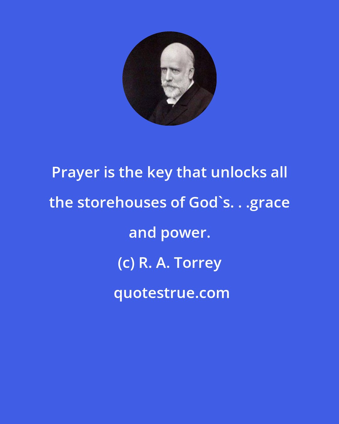 R. A. Torrey: Prayer is the key that unlocks all the storehouses of God's. . .grace and power.