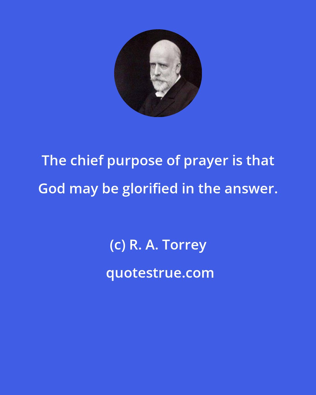 R. A. Torrey: The chief purpose of prayer is that God may be glorified in the answer.