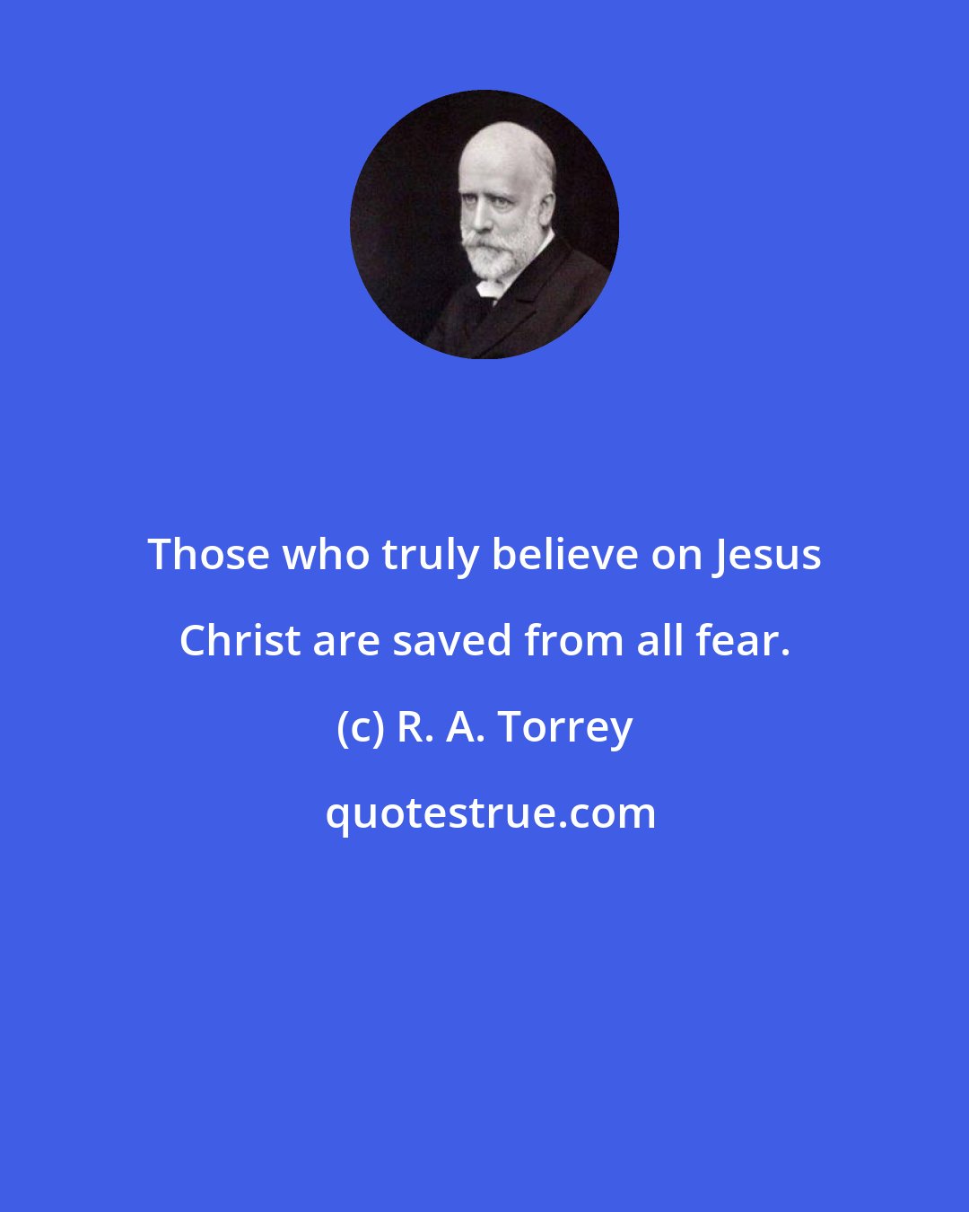 R. A. Torrey: Those who truly believe on Jesus Christ are saved from all fear.