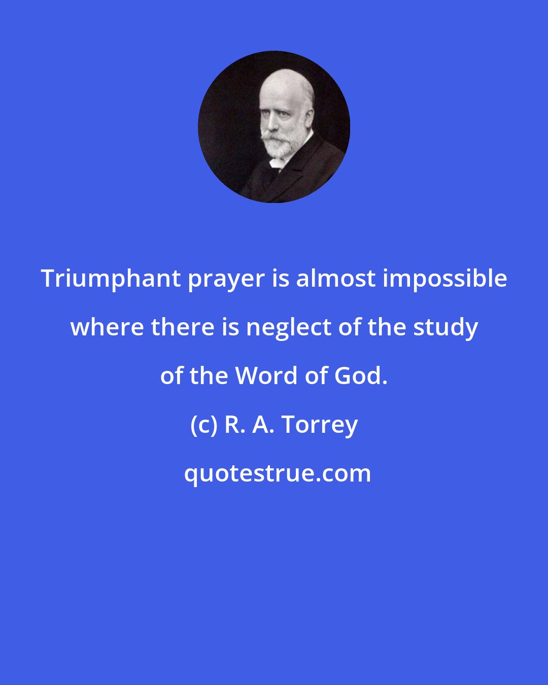 R. A. Torrey: Triumphant prayer is almost impossible where there is neglect of the study of the Word of God.