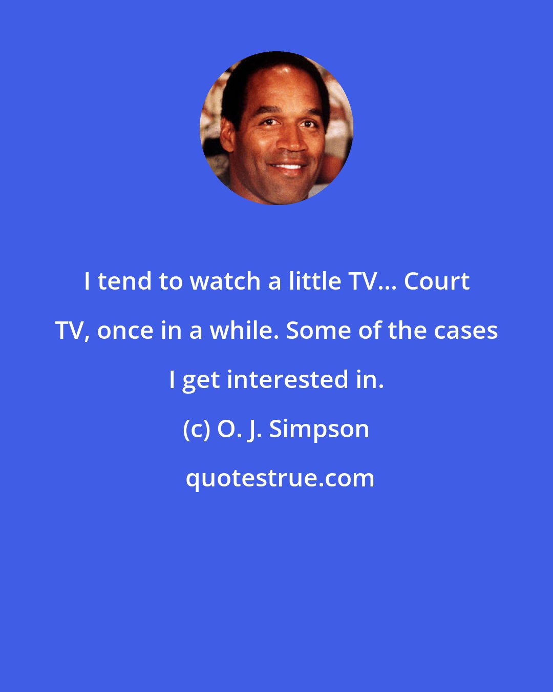 O. J. Simpson: I tend to watch a little TV... Court TV, once in a while. Some of the cases I get interested in.