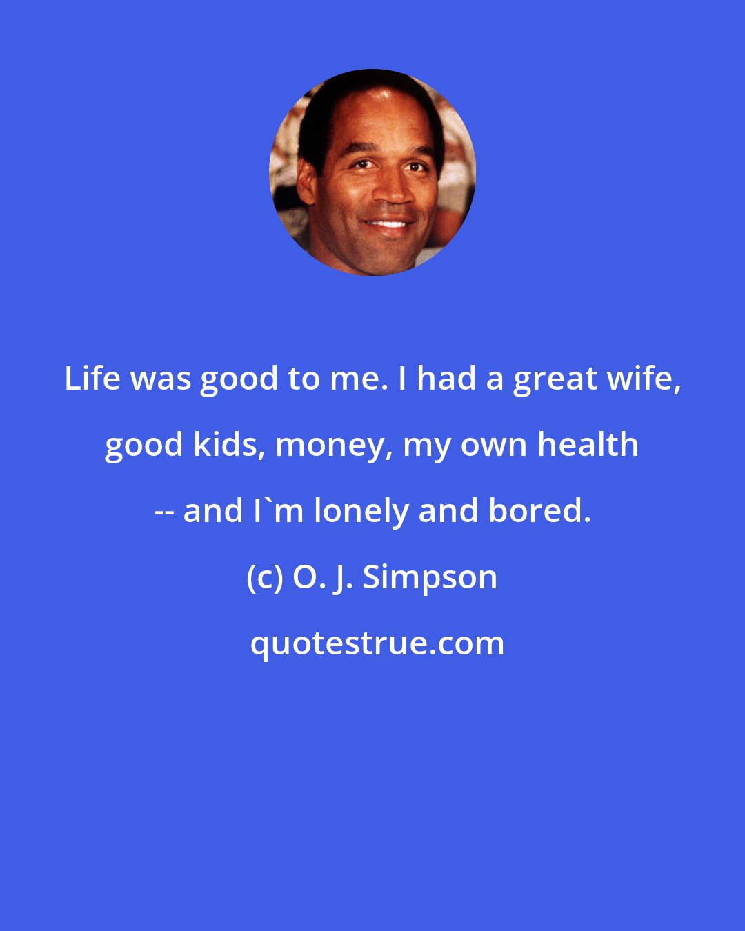 O. J. Simpson: Life was good to me. I had a great wife, good kids, money, my own health -- and I'm lonely and bored.