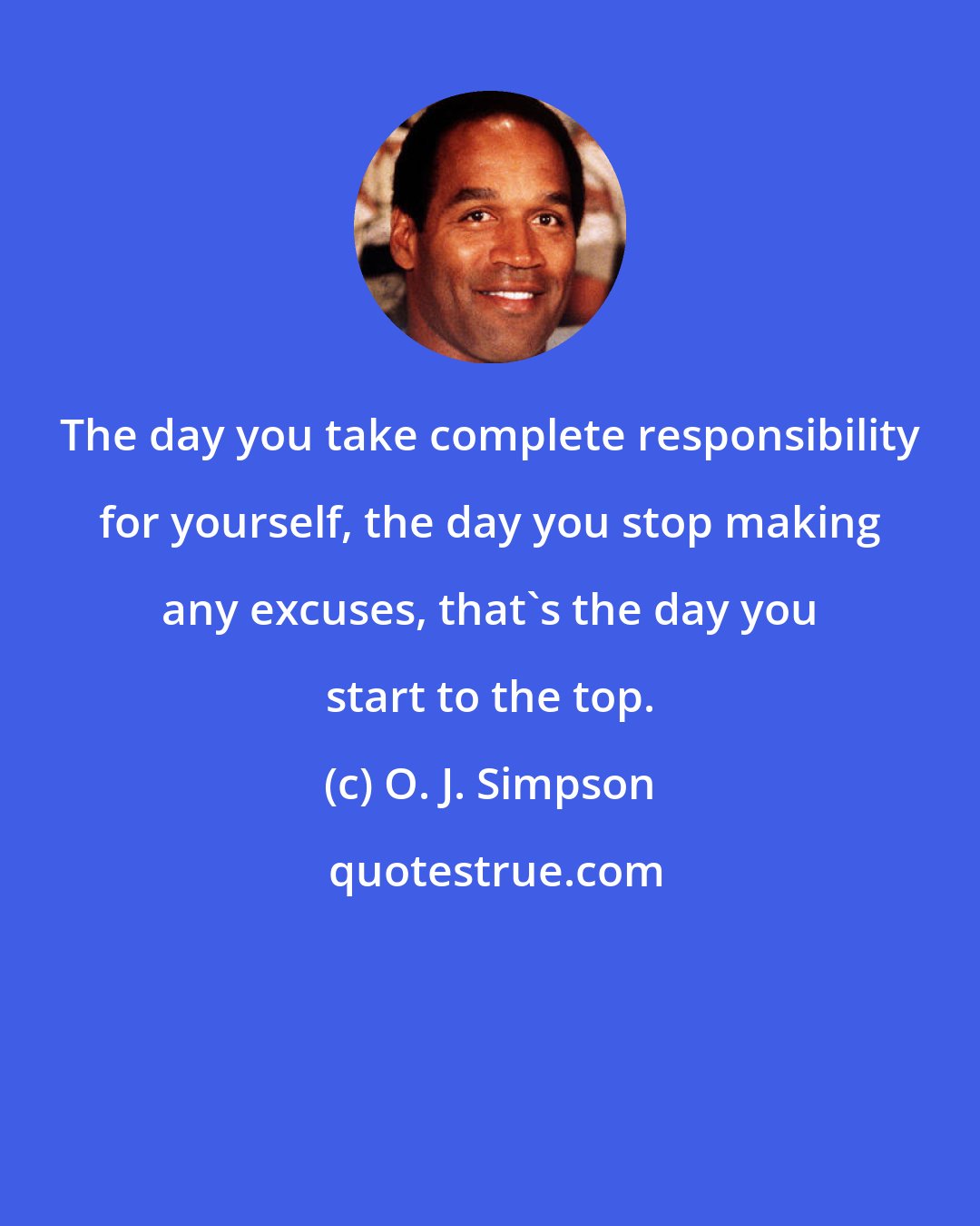 O. J. Simpson: The day you take complete responsibility for yourself, the day you stop making any excuses, that's the day you start to the top.