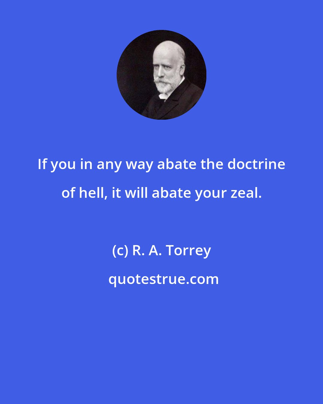 R. A. Torrey: If you in any way abate the doctrine of hell, it will abate your zeal.