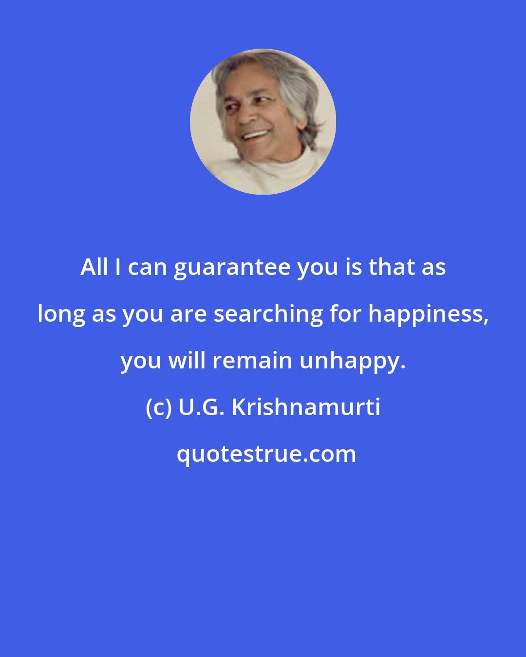 U.G. Krishnamurti: All I can guarantee you is that as long as you are searching for happiness, you will remain unhappy.