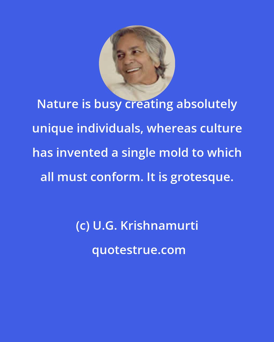 U.G. Krishnamurti: Nature is busy creating absolutely unique individuals, whereas culture has invented a single mold to which all must conform. It is grotesque.