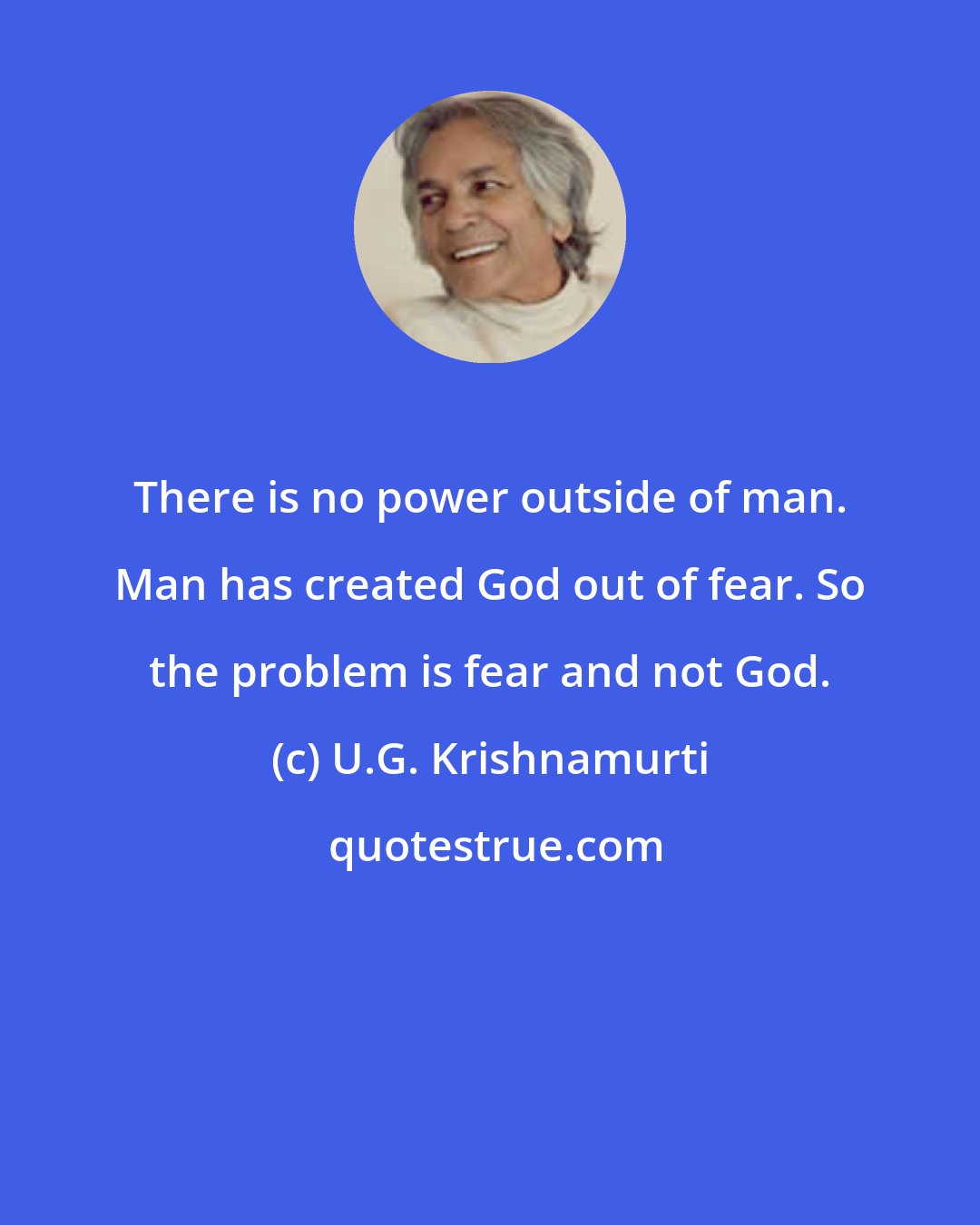 U.G. Krishnamurti: There is no power outside of man. Man has created God out of fear. So the problem is fear and not God.