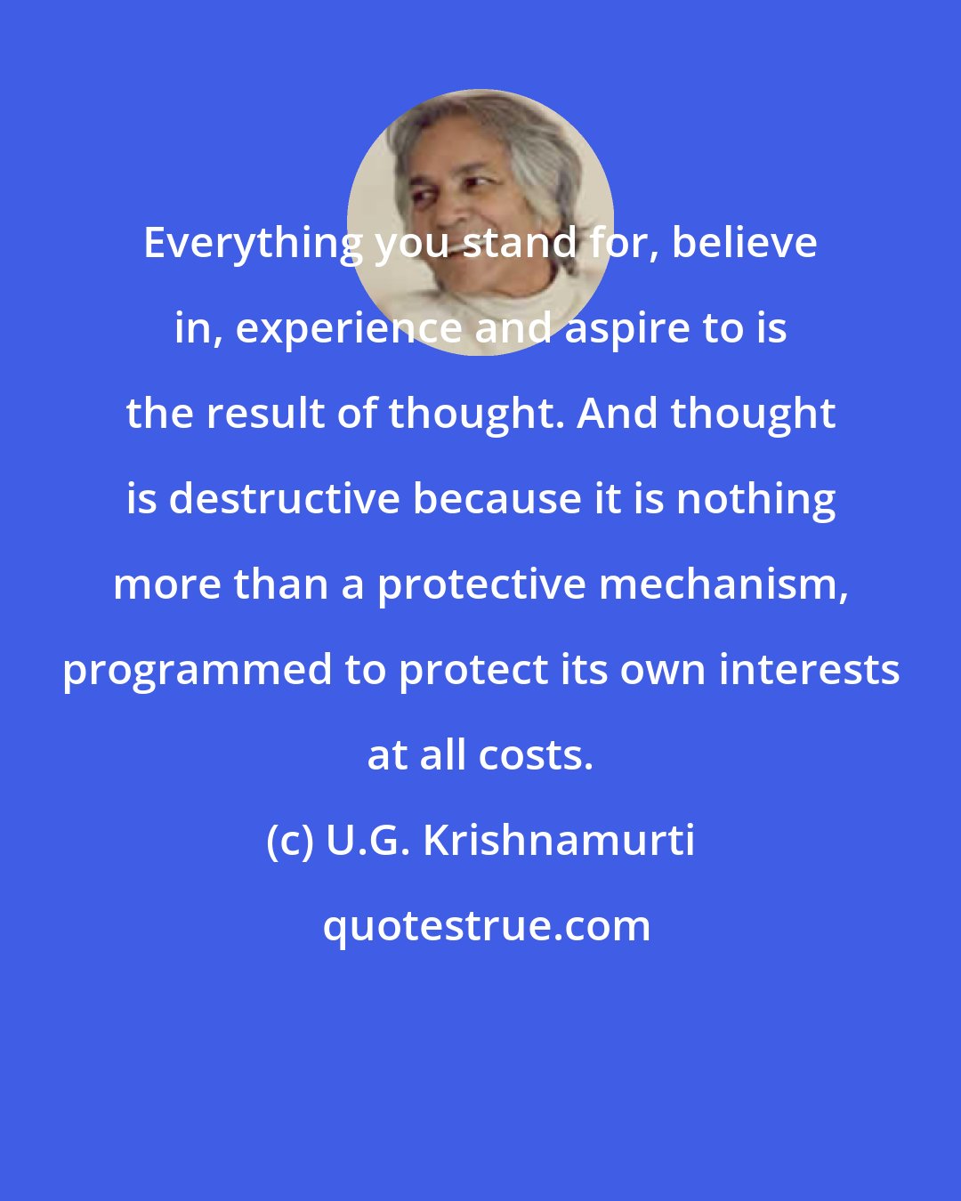 U.G. Krishnamurti: Everything you stand for, believe in, experience and aspire to is the result of thought. And thought is destructive because it is nothing more than a protective mechanism, programmed to protect its own interests at all costs.