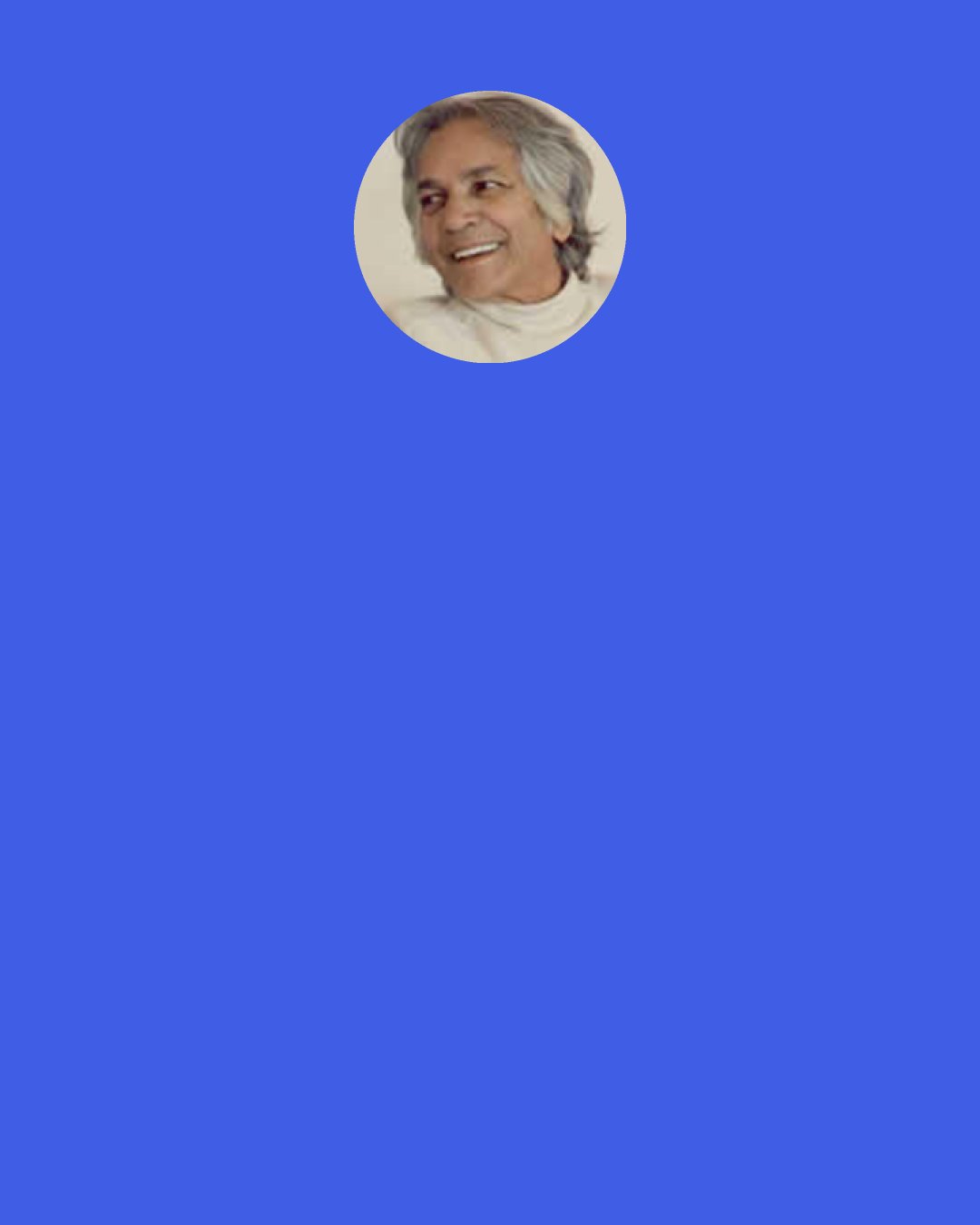 U.G. Krishnamurti: Food, clothing and shelter — these are the basic needs. Beyond that, if you want anything, it is the beginning of self-deception.