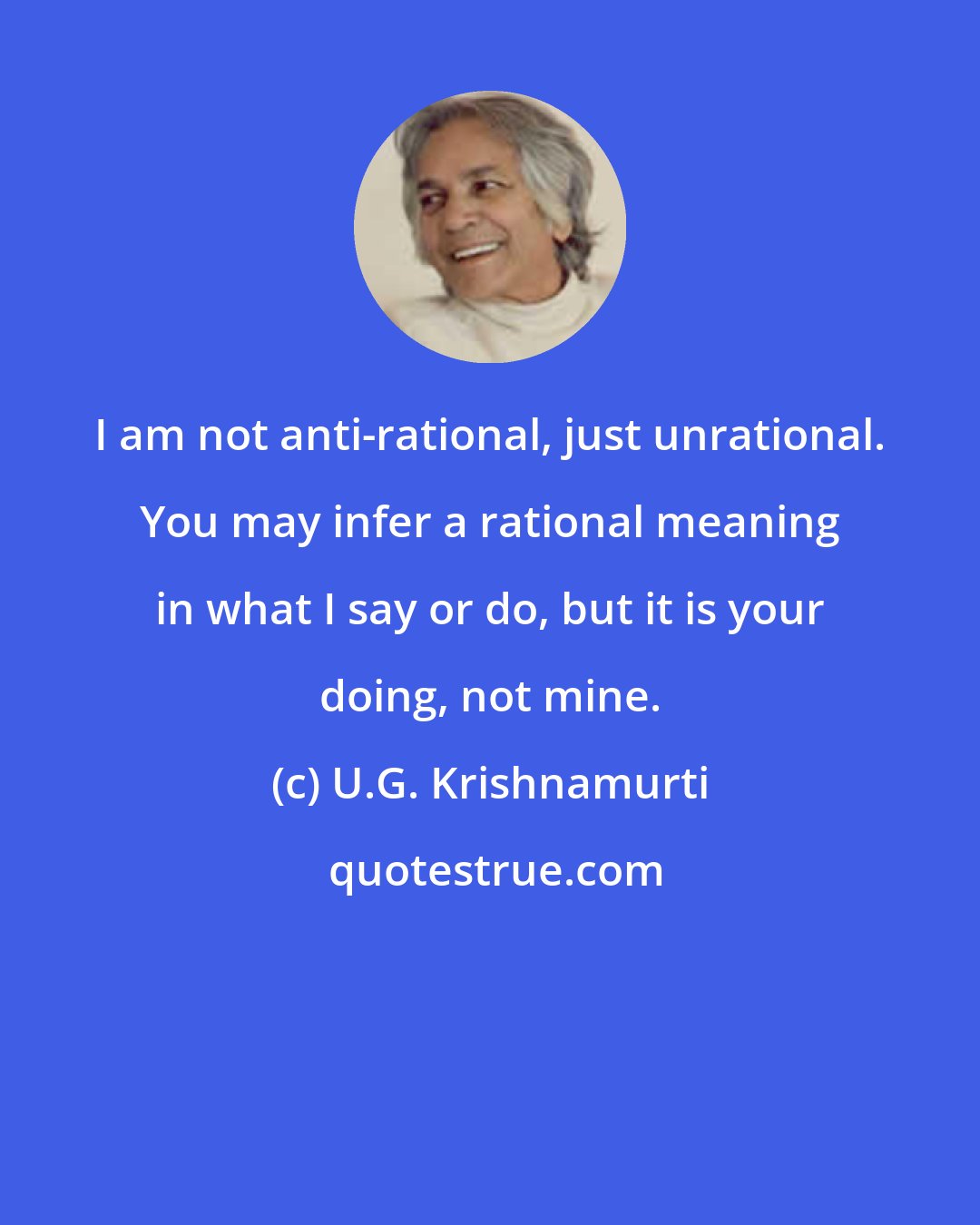 U.G. Krishnamurti: I am not anti-rational, just unrational. You may infer a rational meaning in what I say or do, but it is your doing, not mine.