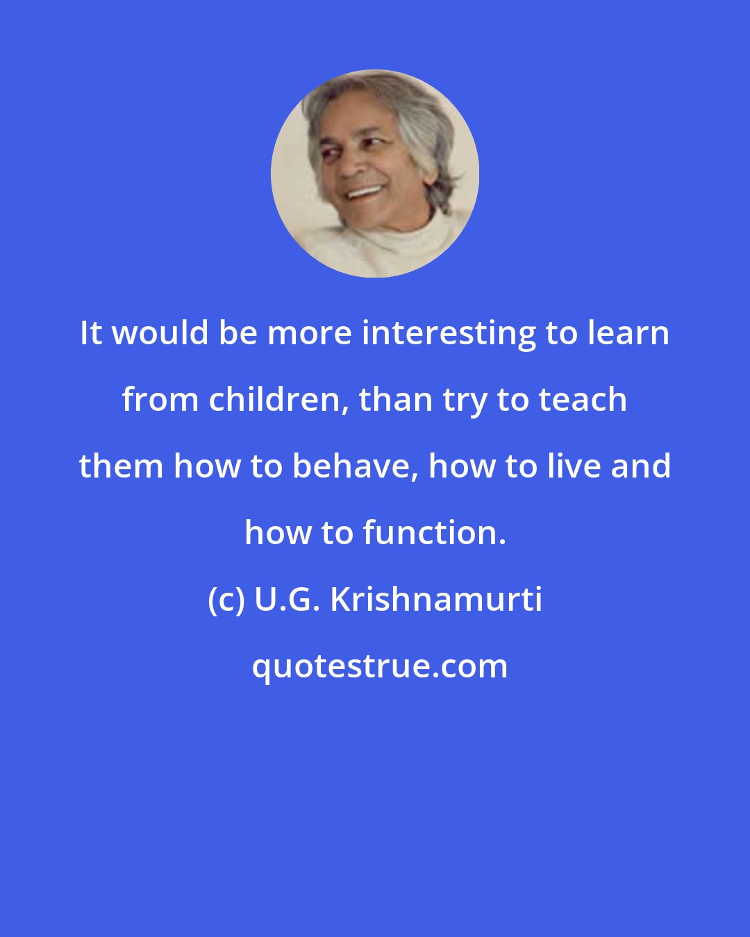 U.G. Krishnamurti: It would be more interesting to learn from children, than try to teach them how to behave, how to live and how to function.