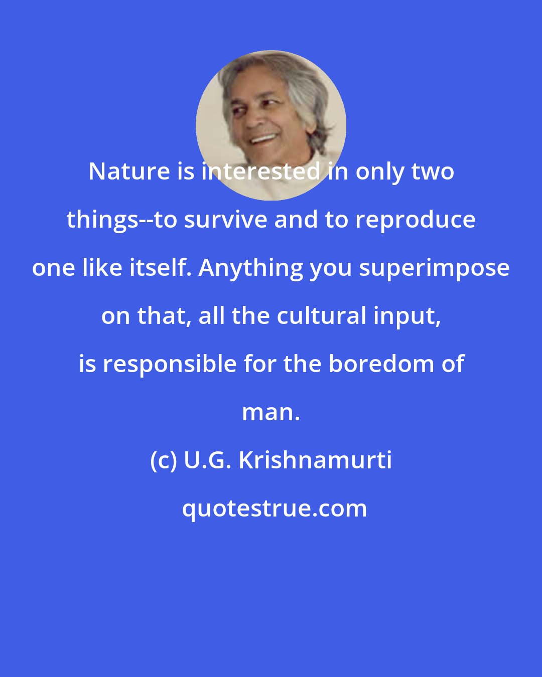 U.G. Krishnamurti: Nature is interested in only two things--to survive and to reproduce one like itself. Anything you superimpose on that, all the cultural input, is responsible for the boredom of man.