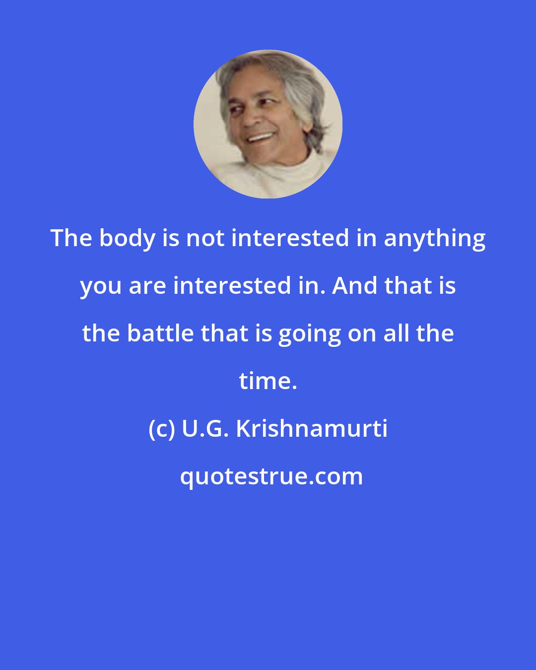 U.G. Krishnamurti: The body is not interested in anything you are interested in. And that is the battle that is going on all the time.