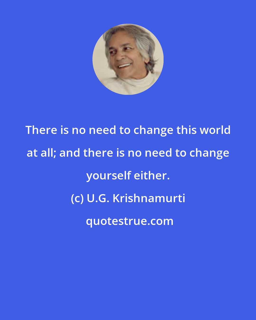 U.G. Krishnamurti: There is no need to change this world at all; and there is no need to change yourself either.