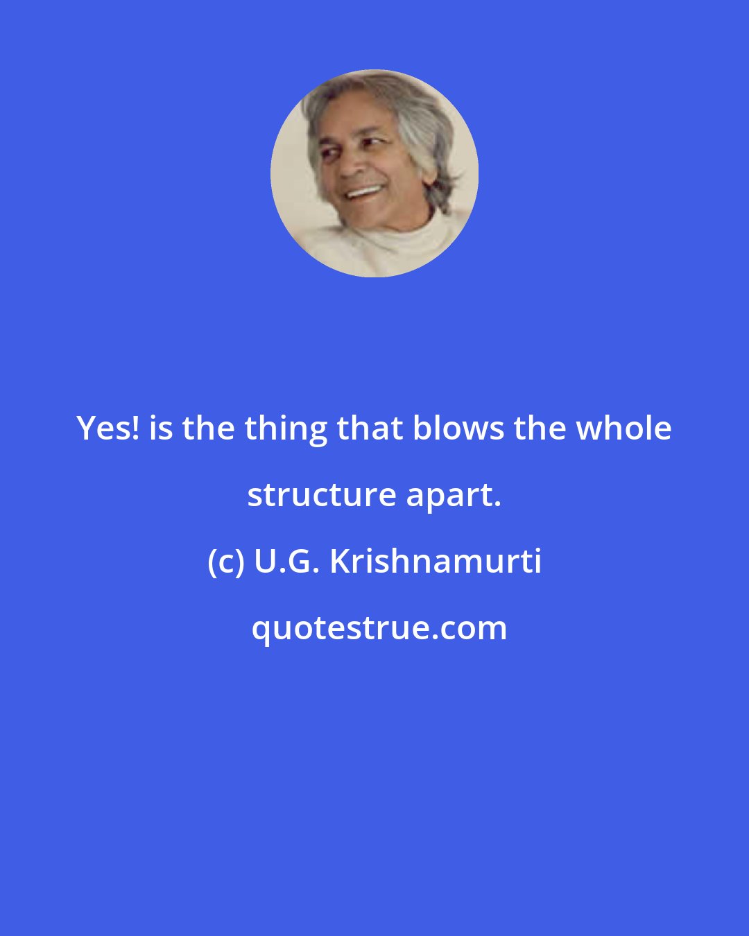 U.G. Krishnamurti: Yes! is the thing that blows the whole structure apart.