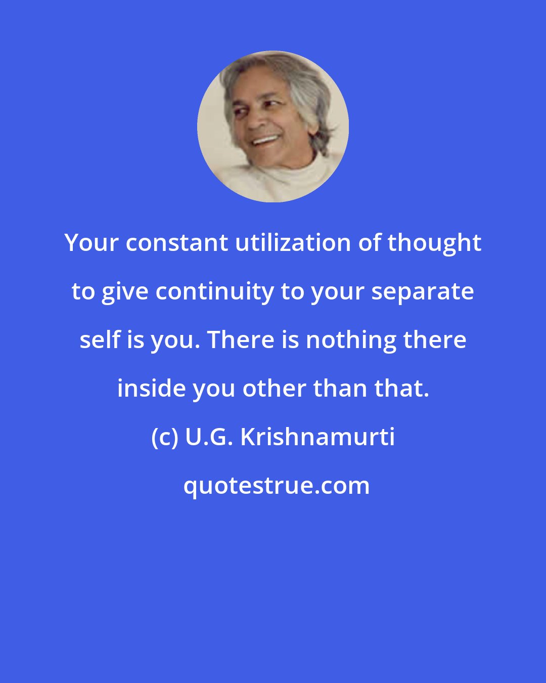 U.G. Krishnamurti: Your constant utilization of thought to give continuity to your separate self is you. There is nothing there inside you other than that.