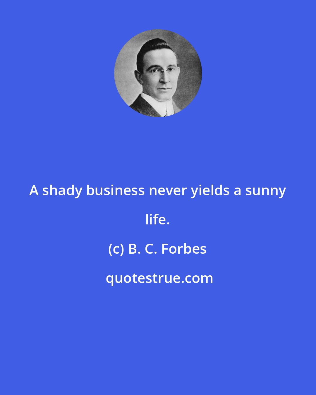 B. C. Forbes: A shady business never yields a sunny life.