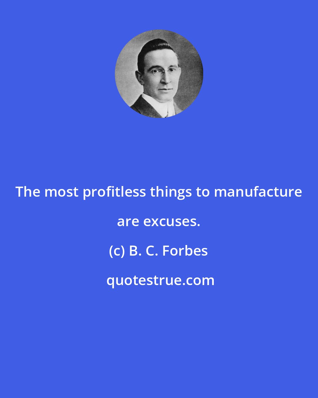 B. C. Forbes: The most profitless things to manufacture are excuses.