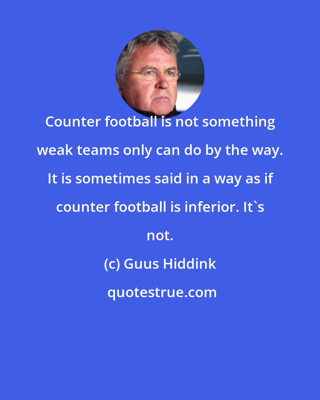 Guus Hiddink: Counter football is not something weak teams only can do by the way. It is sometimes said in a way as if counter football is inferior. It's not.