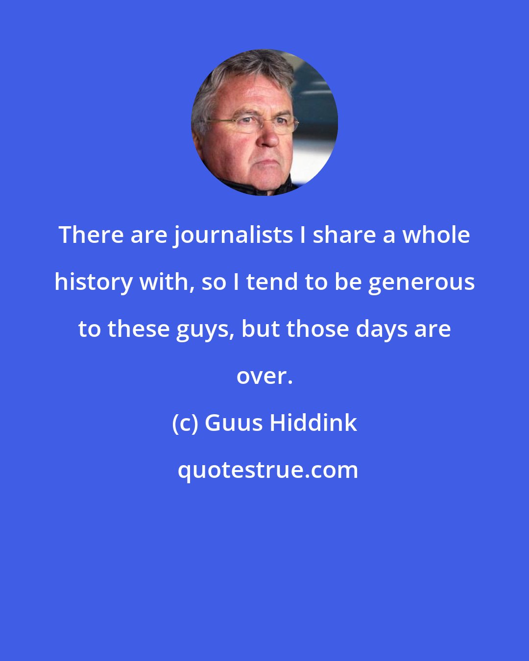 Guus Hiddink: There are journalists I share a whole history with, so I tend to be generous to these guys, but those days are over.