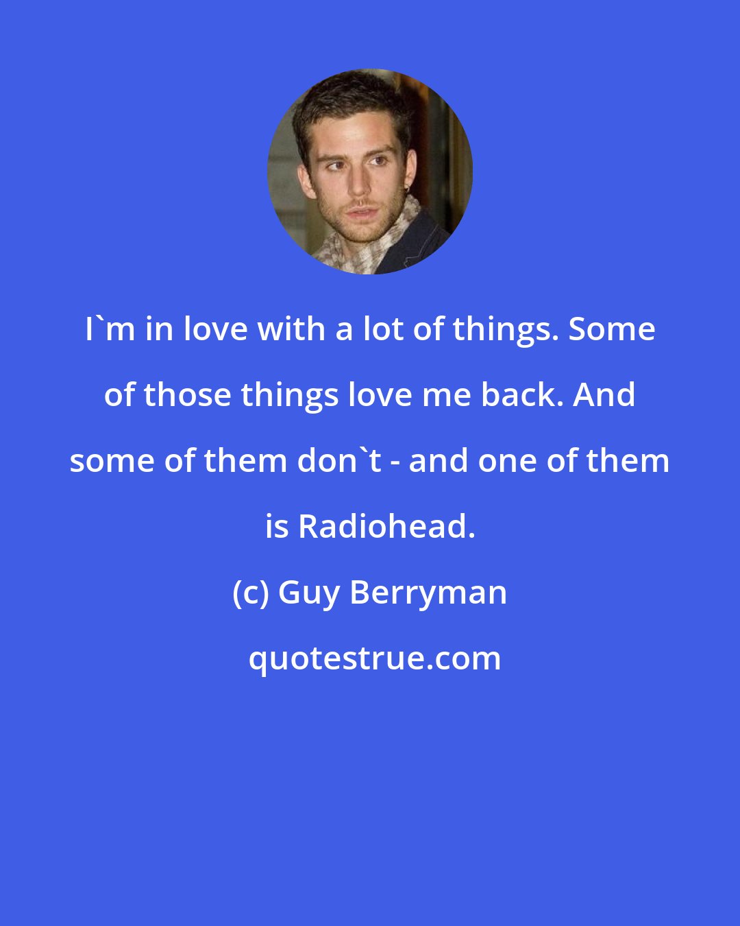 Guy Berryman: I'm in love with a lot of things. Some of those things love me back. And some of them don't - and one of them is Radiohead.