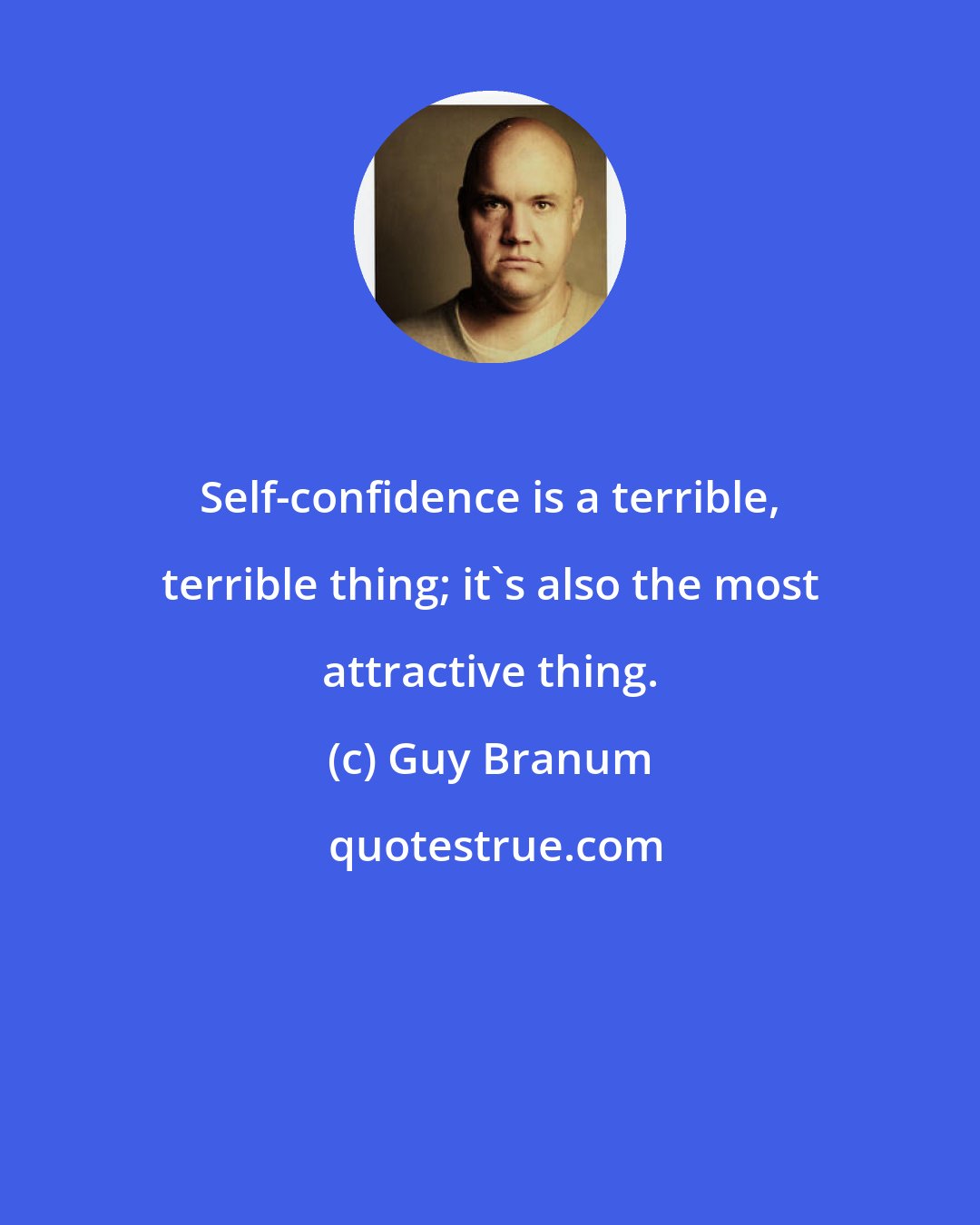 Guy Branum: Self-confidence is a terrible, terrible thing; it's also the most attractive thing.