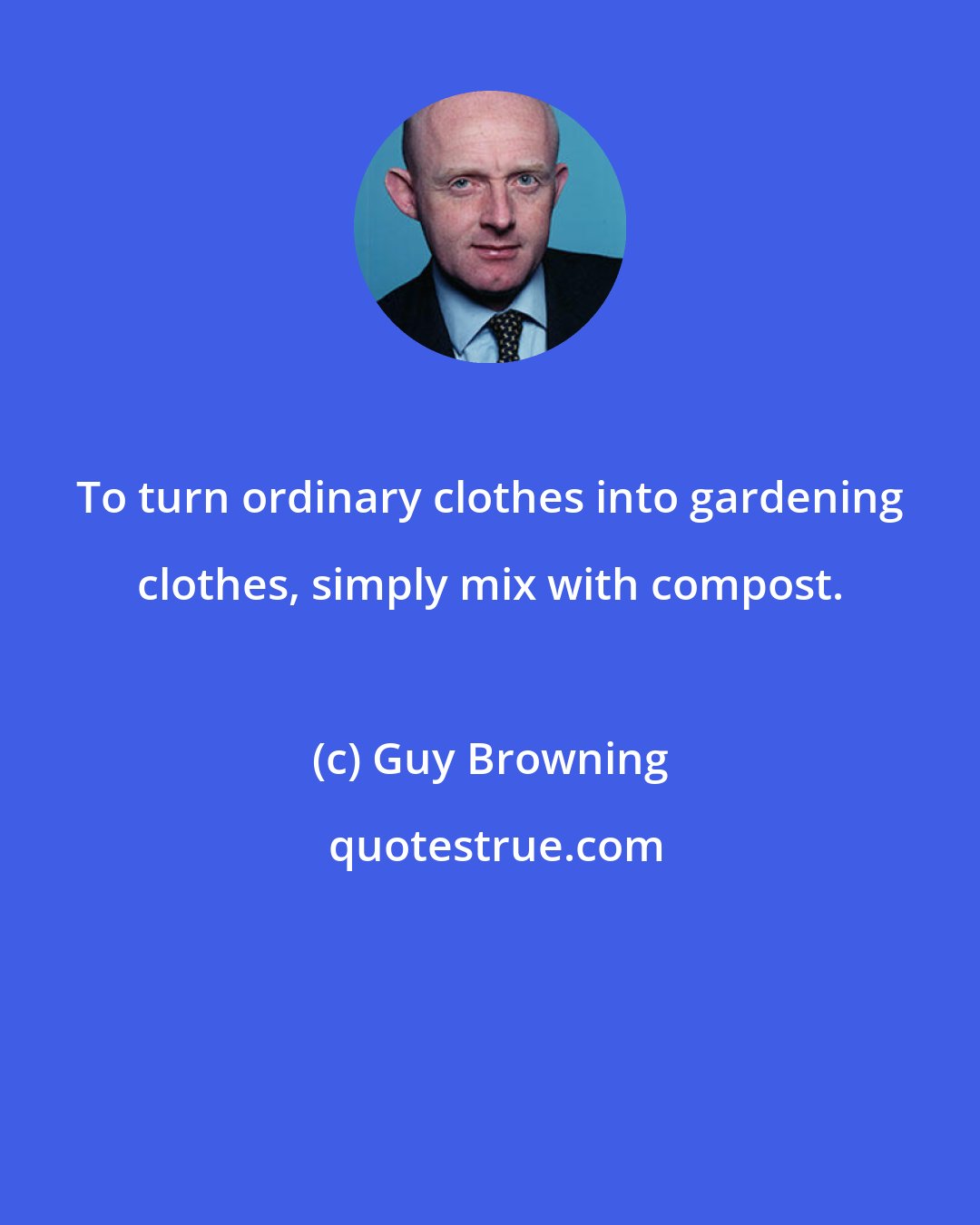 Guy Browning: To turn ordinary clothes into gardening clothes, simply mix with compost.