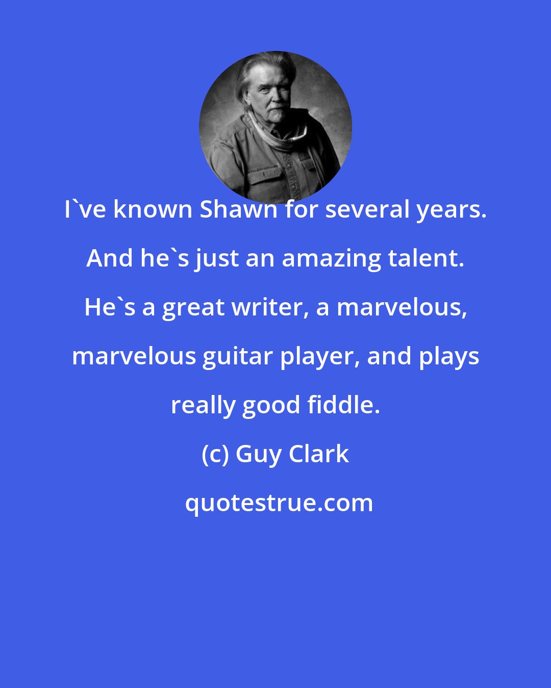 Guy Clark: I've known Shawn for several years. And he's just an amazing talent. He's a great writer, a marvelous, marvelous guitar player, and plays really good fiddle.