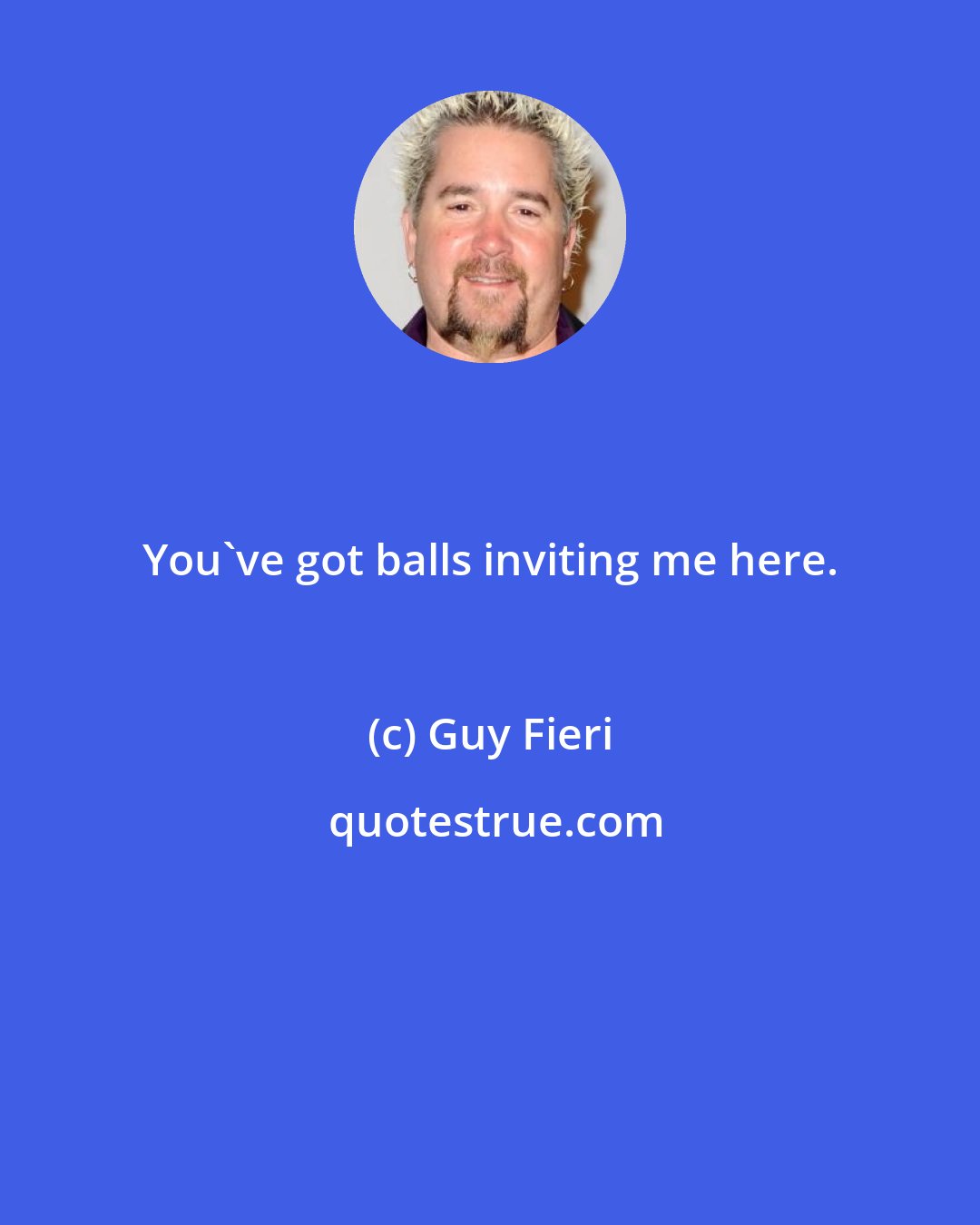 Guy Fieri: You've got balls inviting me here.