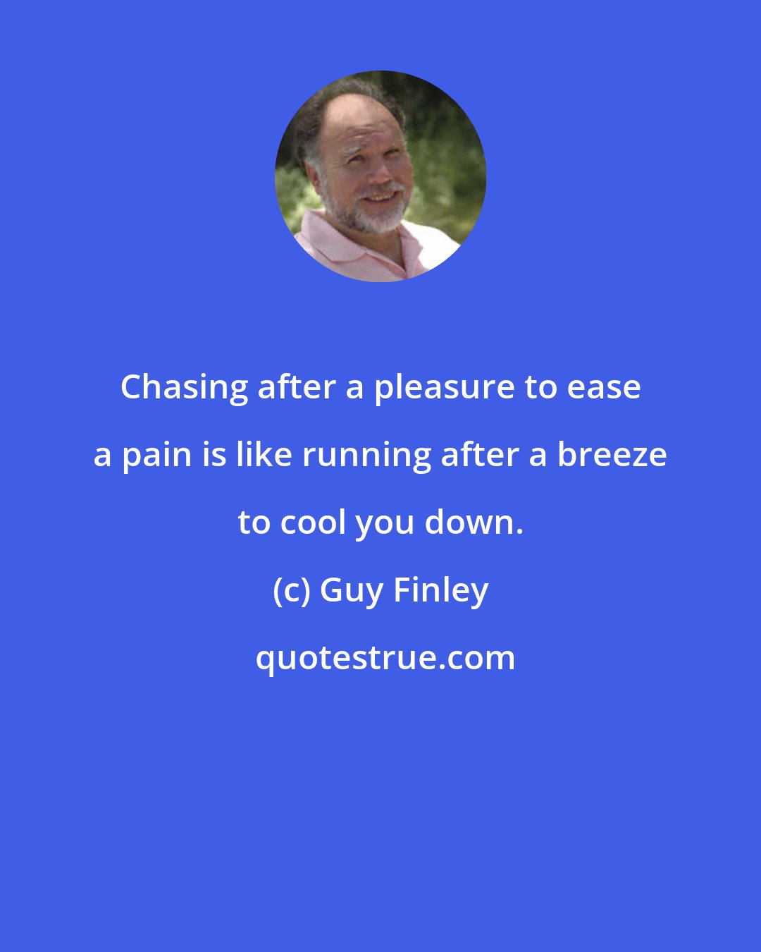 Guy Finley: Chasing after a pleasure to ease a pain is like running after a breeze to cool you down.