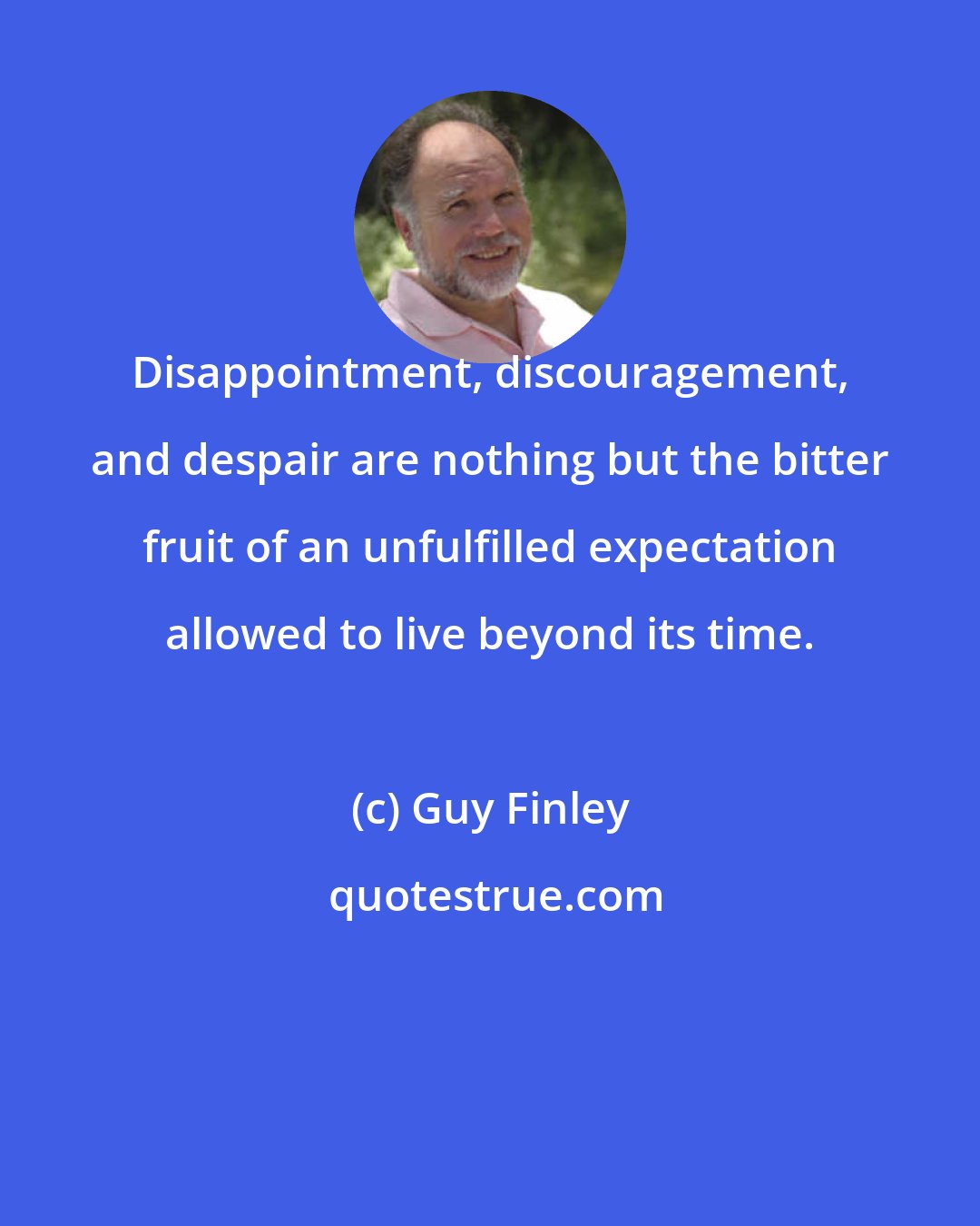 Guy Finley: Disappointment, discouragement, and despair are nothing but the bitter fruit of an unfulfilled expectation allowed to live beyond its time.