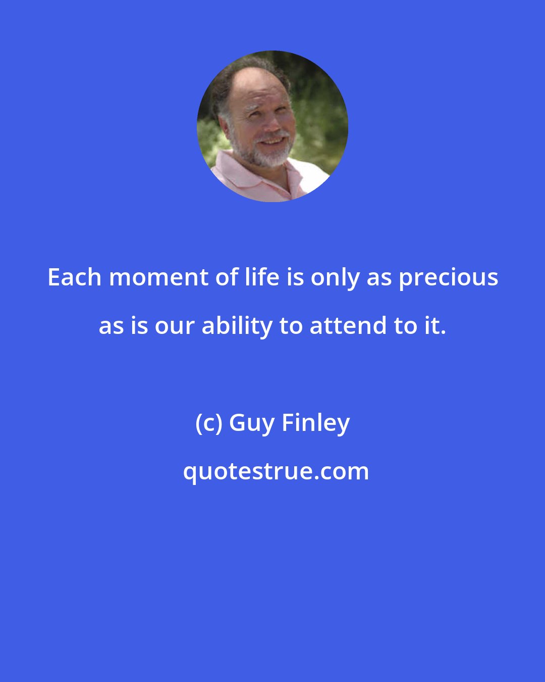 Guy Finley: Each moment of life is only as precious as is our ability to attend to it.