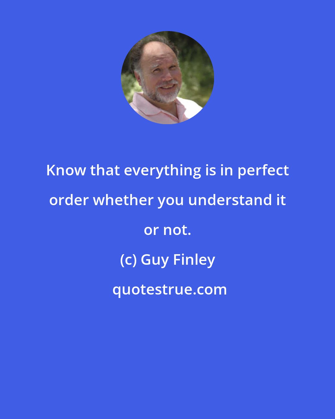 Guy Finley: Know that everything is in perfect order whether you understand it or not.