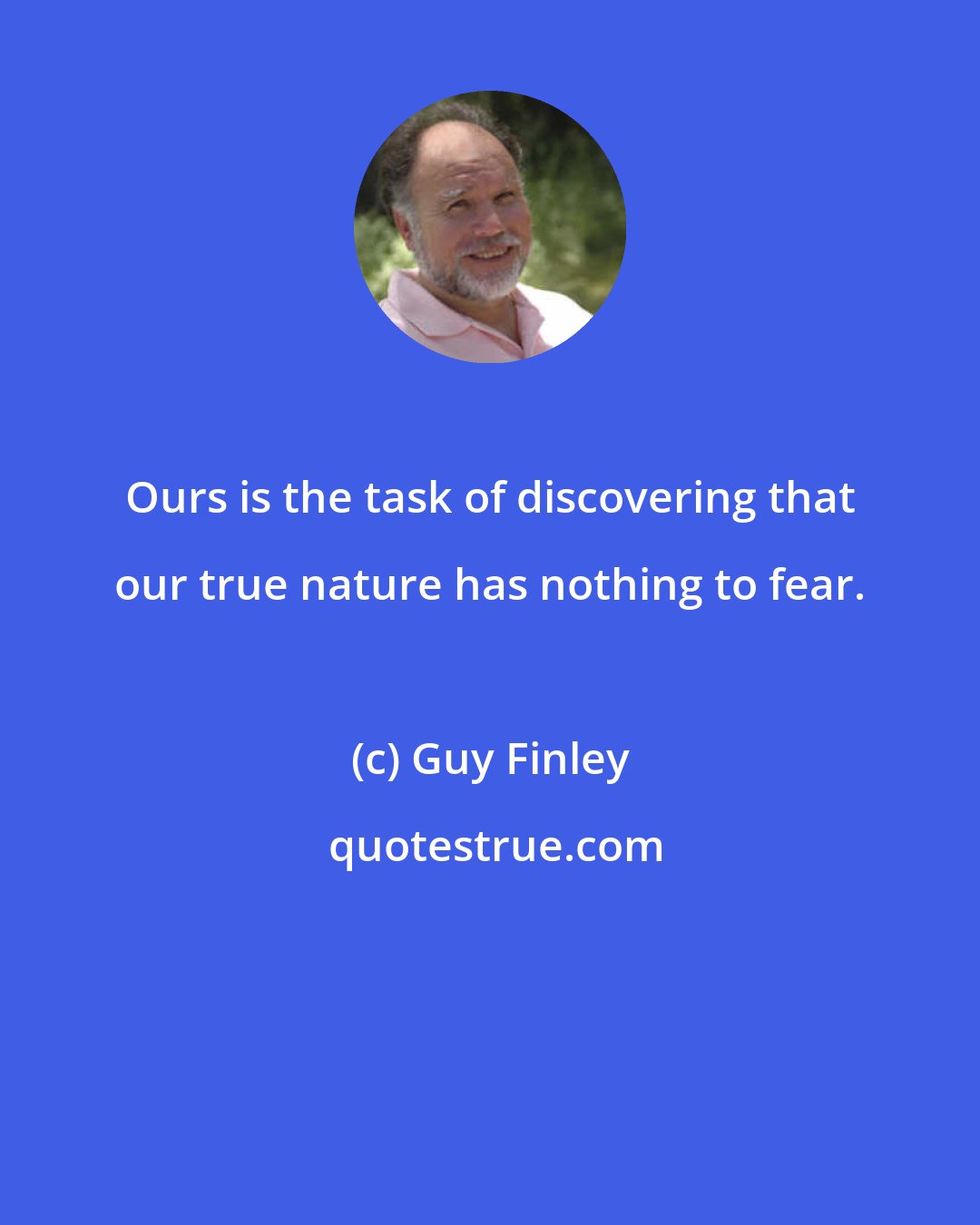 Guy Finley: Ours is the task of discovering that our true nature has nothing to fear.