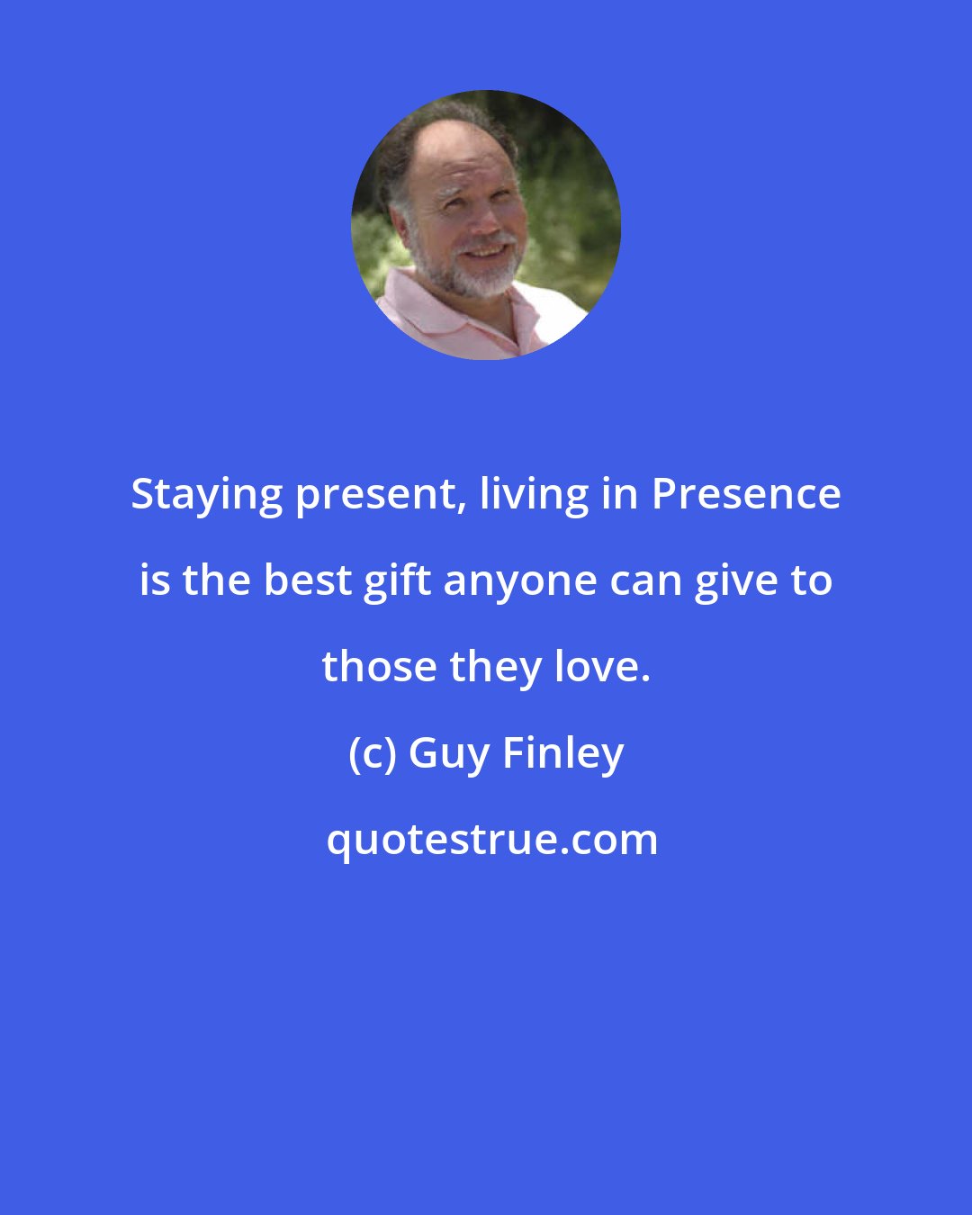 Guy Finley: Staying present, living in Presence is the best gift anyone can give to those they love.