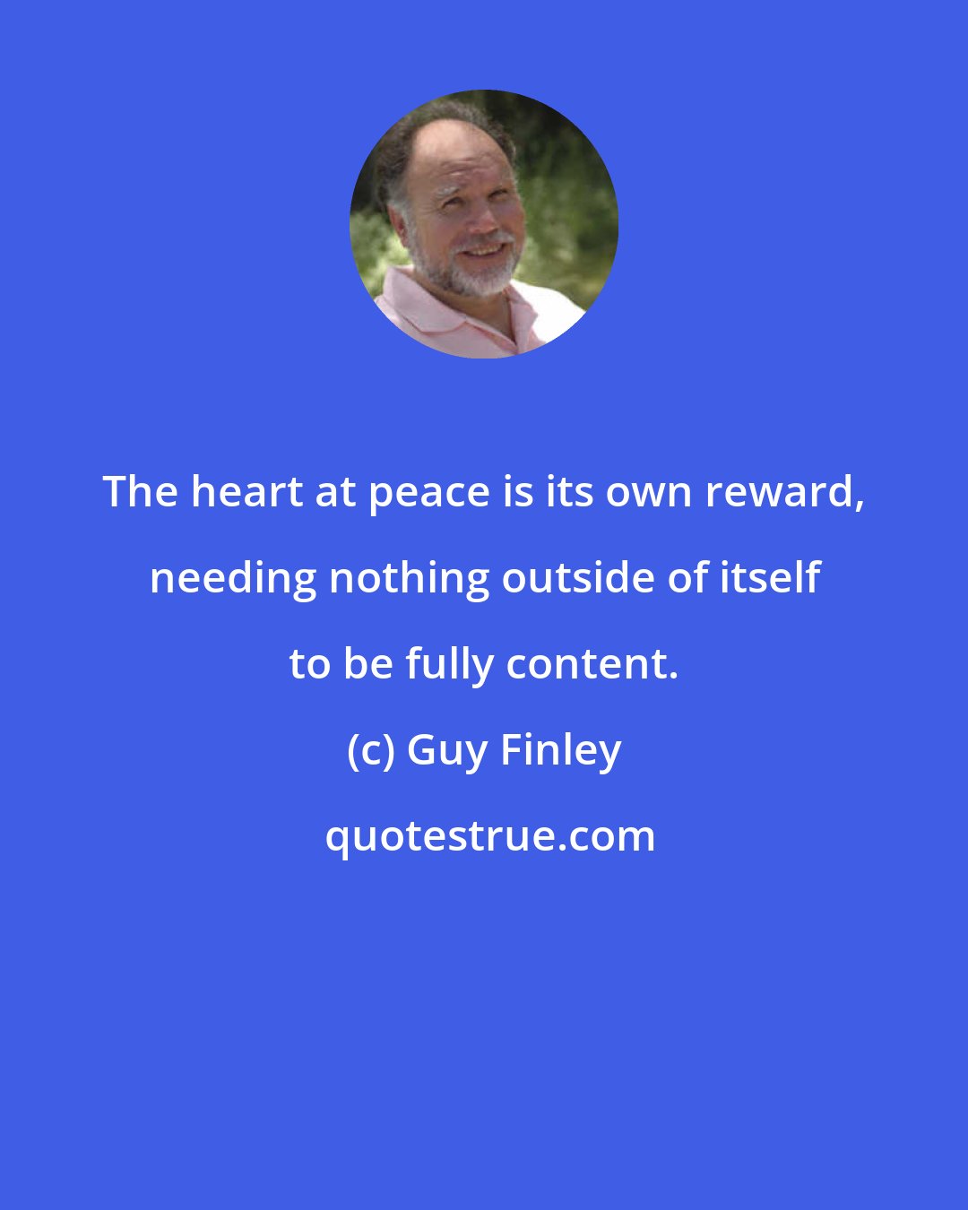 Guy Finley: The heart at peace is its own reward, needing nothing outside of itself to be fully content.