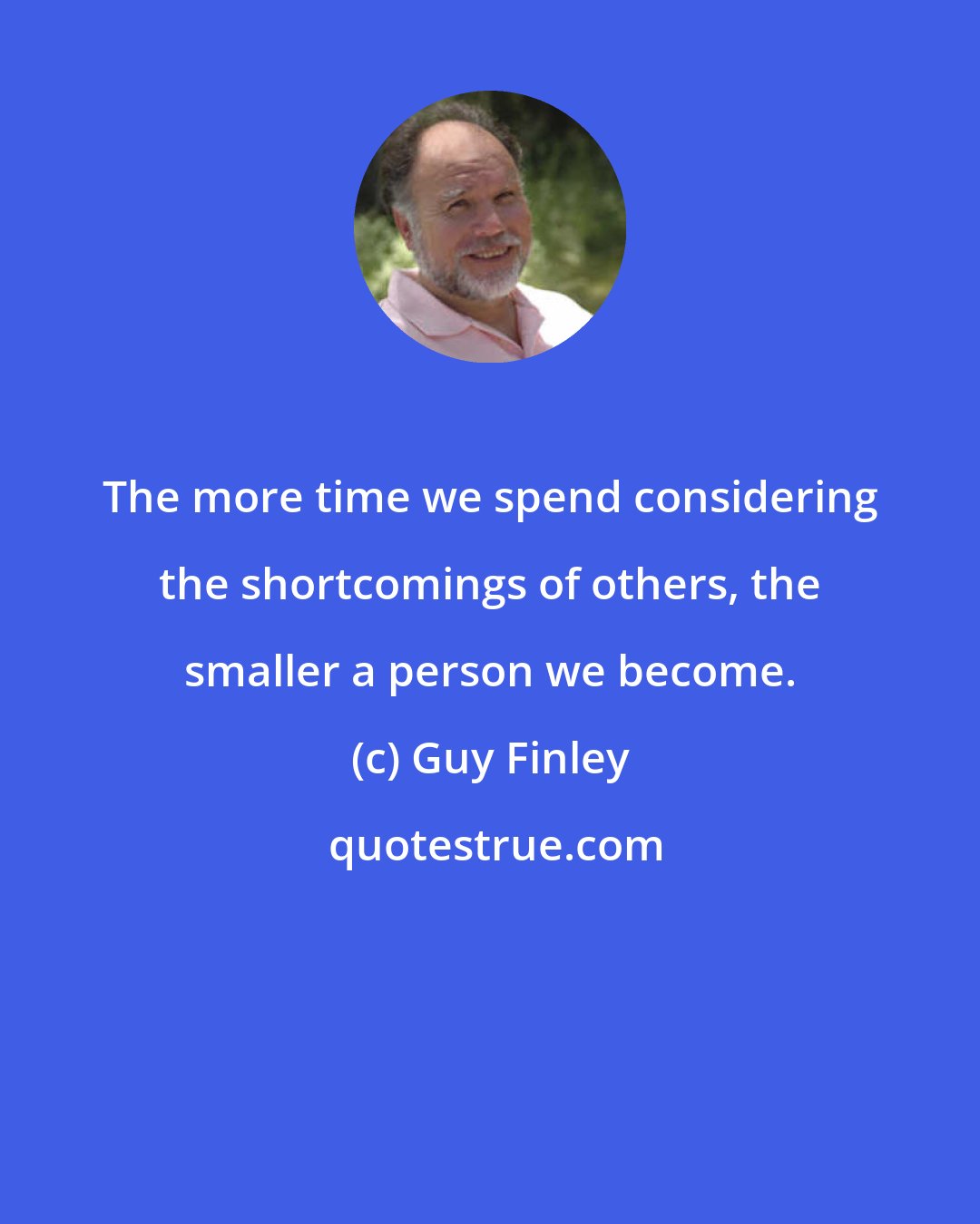 Guy Finley: The more time we spend considering the shortcomings of others, the smaller a person we become.