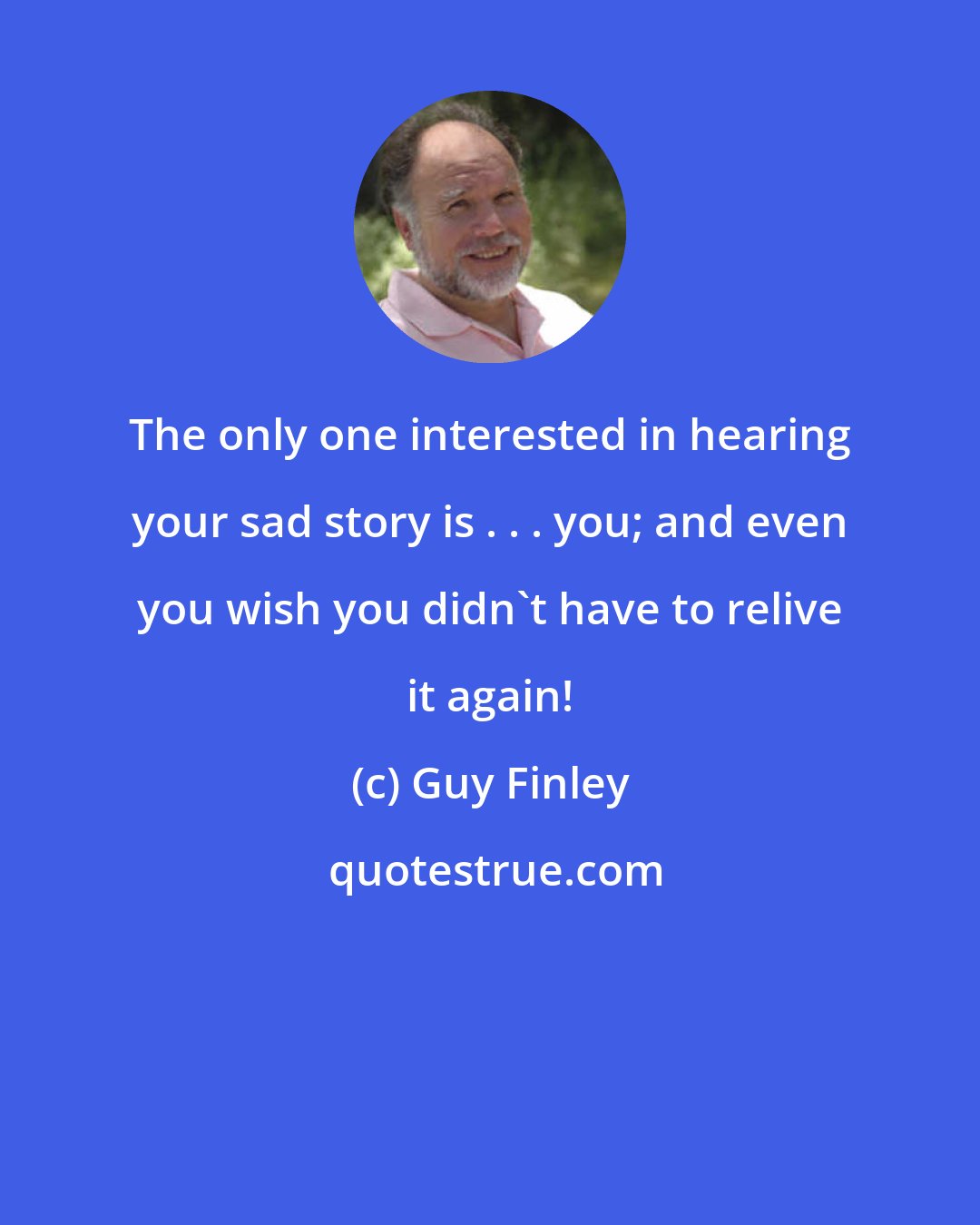 Guy Finley: The only one interested in hearing your sad story is . . . you; and even you wish you didn't have to relive it again!