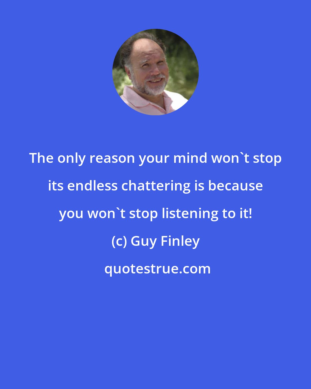 Guy Finley: The only reason your mind won't stop its endless chattering is because you won't stop listening to it!