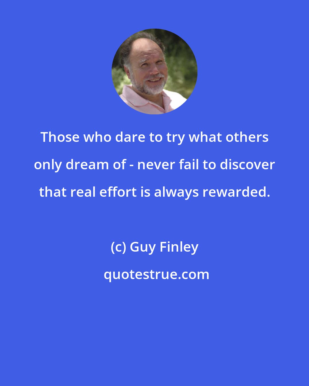 Guy Finley: Those who dare to try what others only dream of - never fail to discover that real effort is always rewarded.