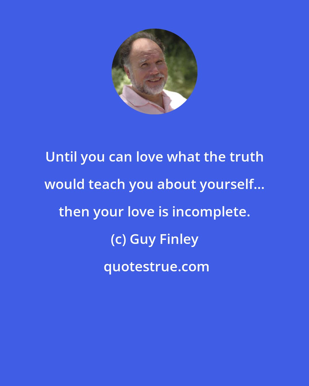 Guy Finley: Until you can love what the truth would teach you about yourself... then your love is incomplete.